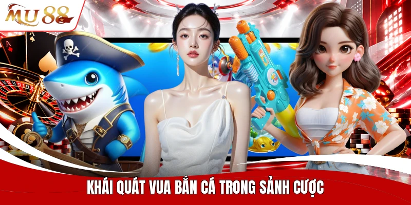 Khái quát vua bắn cá trong sảnh cược
